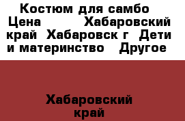 Костюм для самбо › Цена ­ 700 - Хабаровский край, Хабаровск г. Дети и материнство » Другое   . Хабаровский край